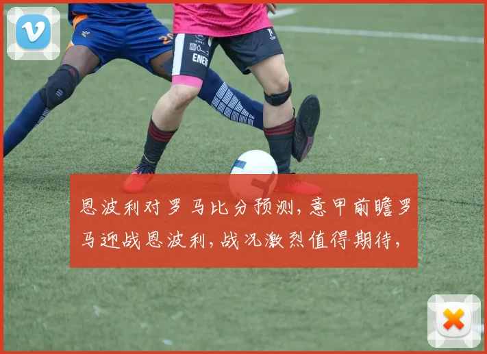 恩波利对罗马比分预测,意甲前瞻罗马迎战恩波利,战况激烈值得期待,悬念重重