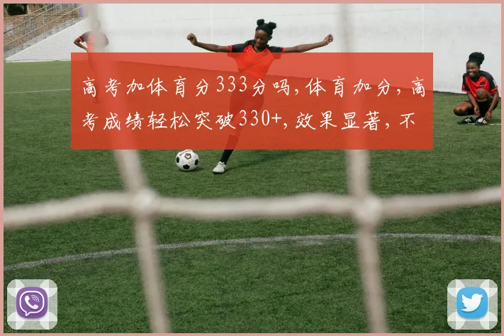 高考加体育分333分吗,体育加分,高考成绩轻松突破330+,效果显著,不容错过,一招制胜