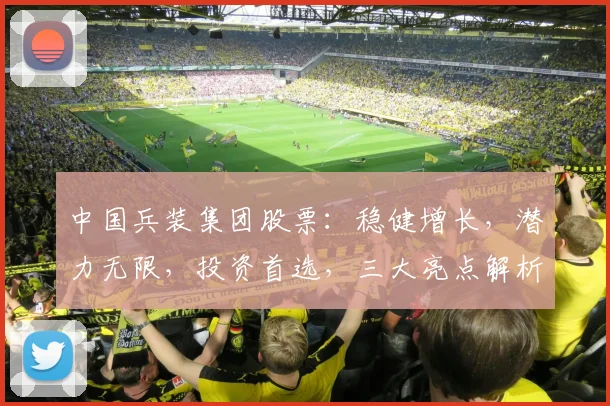 中国兵装集团股票：稳健增长，潜力无限，投资首选，三大亮点解析，不容错过