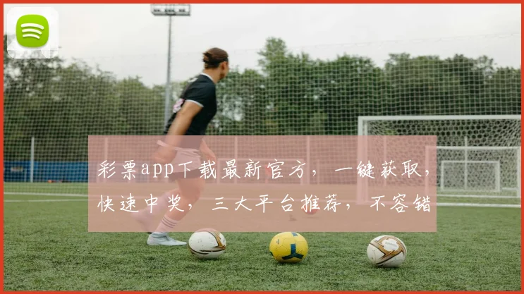 彩票app下载最新官方，一键获取，快速中奖，三大平台推荐，不容错过，轻松购彩