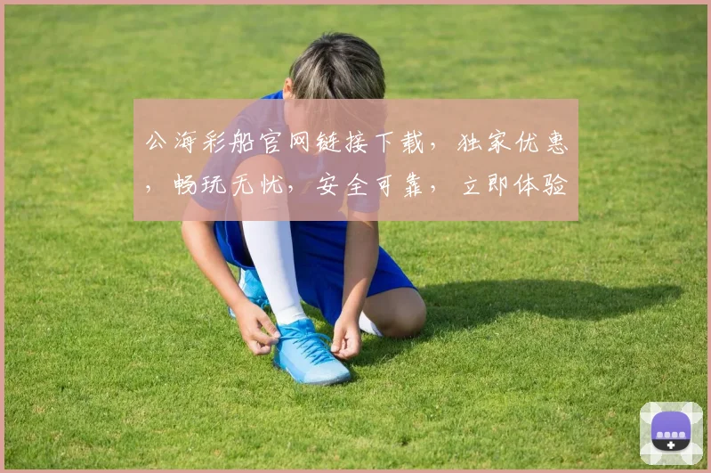 公海彩船官网链接下载，独家优惠，畅玩无忧，安全可靠，立即体验，不容错过，三重惊喜，等你来拿